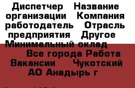 Диспетчер › Название организации ­ Компания-работодатель › Отрасль предприятия ­ Другое › Минимальный оклад ­ 17 000 - Все города Работа » Вакансии   . Чукотский АО,Анадырь г.